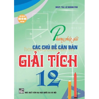 Phương Pháp Giải Các Chủ Đề Căn Bản Giải Tích Lớp 12 (Dùng Chung Cho Các Bộ SGK Hiện Hành)