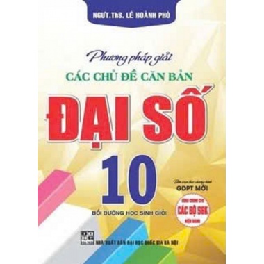 Phương Pháp Giải Các Chủ Đề Căn Bản Đại Số Lớp 10 (Biên Soạn Theo Chương Trình GDPT Mới)