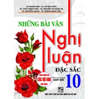 Những Bài Văn Nghị Luận Đặc Sắc Lớp 10 (Dùng Chung Cho Các Bộ SGK Mới Hiện Hành)