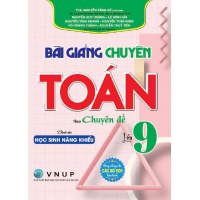 Bài Giảng Chuyên Toán Lớp 9 Theo Chuyên Đề - Dành Cho Học Sinh Năng Khiếu (Dùng Chung Cho Các Bộ SGK Hiện Hành)