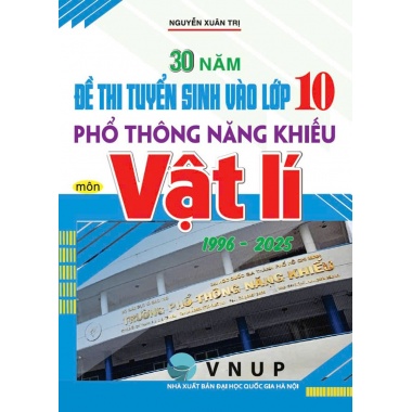 30 Năm Đề Thi Tuyển Sinh Vào Lớp 10 Phổ Thông Năng Khiếu Môn Vật Lí (1996 – 2025)
